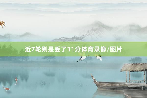 近7轮则是丢了11分体育录像/图片