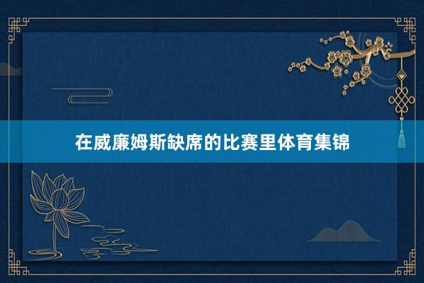在威廉姆斯缺席的比赛里体育集锦
