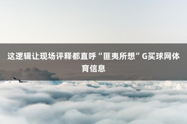 这逻辑让现场评释都直呼“匪夷所想”G买球网体育信息