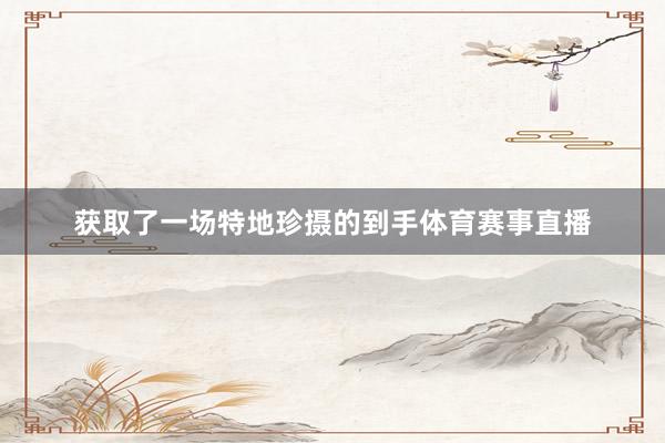 获取了一场特地珍摄的到手体育赛事直播