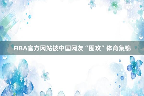 FIBA官方网站被中国网友“围攻”体育集锦