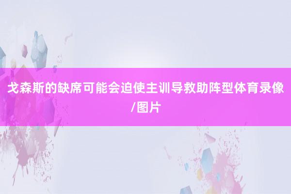 戈森斯的缺席可能会迫使主训导救助阵型体育录像/图片