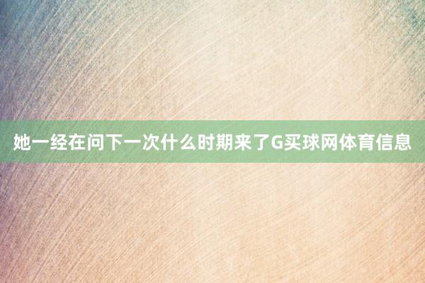 她一经在问下一次什么时期来了G买球网体育信息