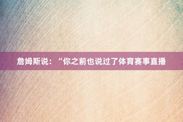詹姆斯说：“你之前也说过了体育赛事直播