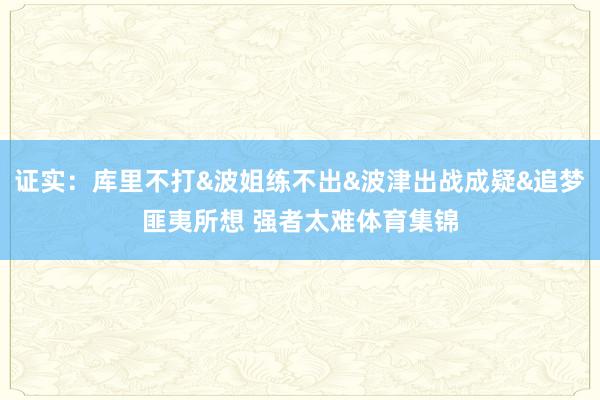 证实:库里不打&波姐练不出&波津出战成疑&追梦匪夷所想 强者太难体育集锦