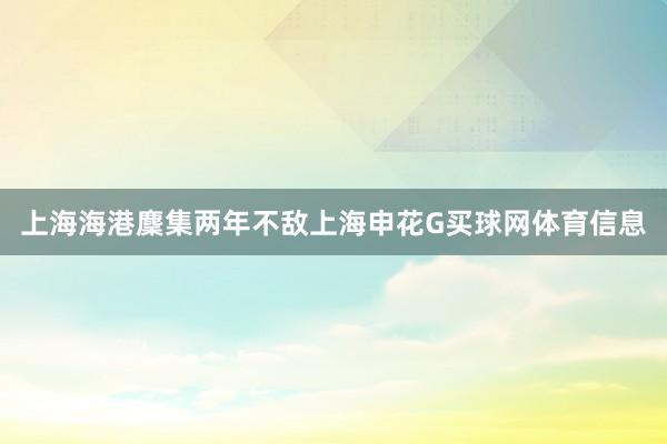 上海海港麇集两年不敌上海申花G买球网体育信息