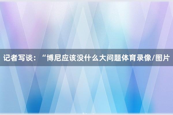 记者写谈:“博尼应该没什么大问题体育录像/图片
