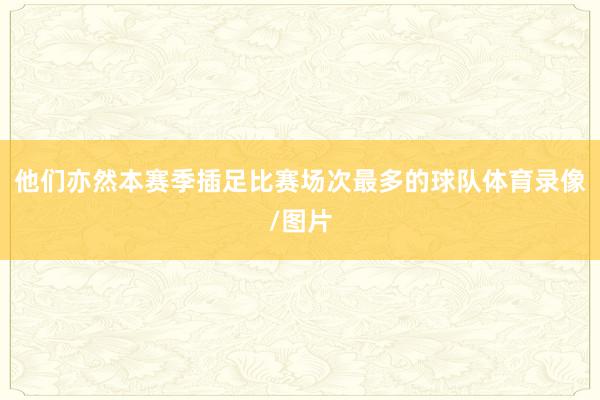 他们亦然本赛季插足比赛场次最多的球队体育录像/图片