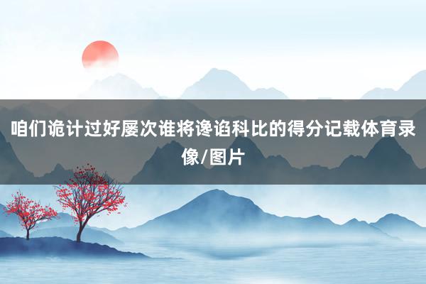 咱们诡计过好屡次谁将谗谄科比的得分记载体育录像/图片