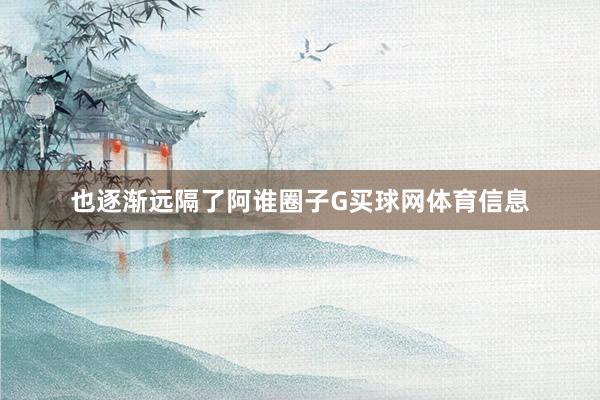 也逐渐远隔了阿谁圈子G买球网体育信息
