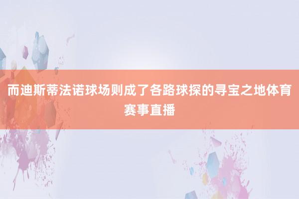 而迪斯蒂法诺球场则成了各路球探的寻宝之地体育赛事直播