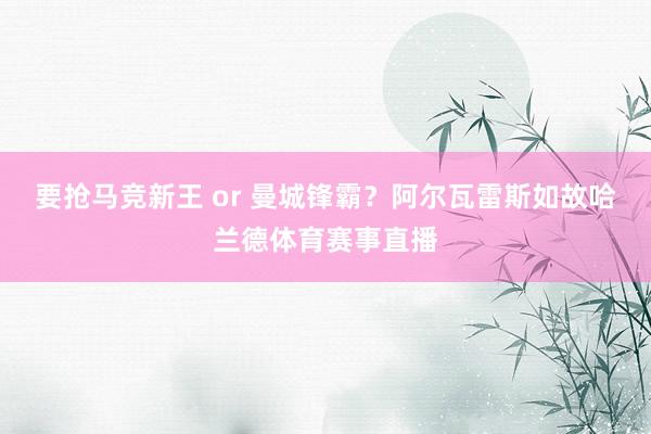 要抢马竞新王 or 曼城锋霸？阿尔瓦雷斯如故哈兰德体育赛事直播
