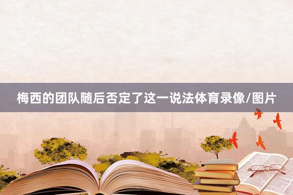 梅西的团队随后否定了这一说法体育录像/图片