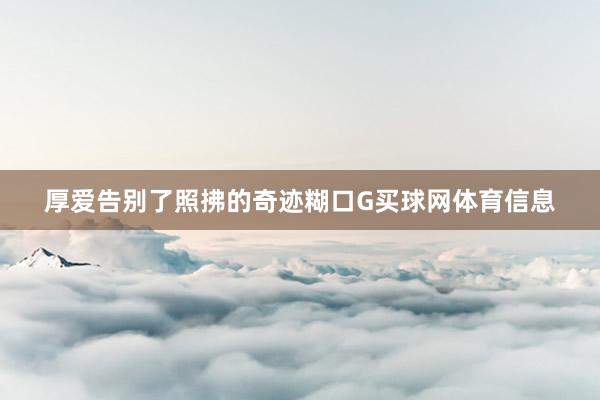 厚爱告别了照拂的奇迹糊口G买球网体育信息