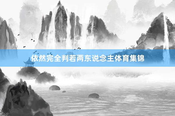 依然完全判若两东说念主体育集锦