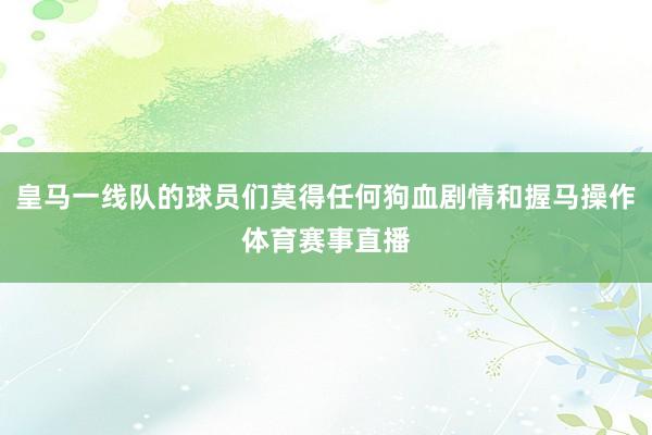 皇马一线队的球员们莫得任何狗血剧情和握马操作体育赛事直播