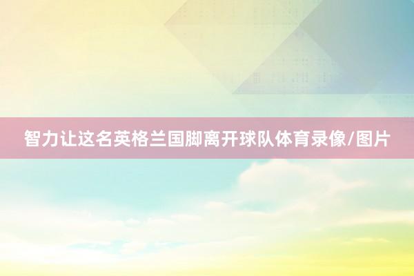 智力让这名英格兰国脚离开球队体育录像/图片