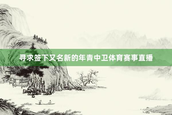 寻求签下又名新的年青中卫体育赛事直播