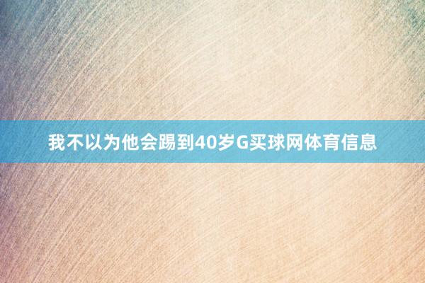 我不以为他会踢到40岁G买球网体育信息