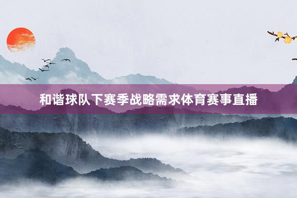 和谐球队下赛季战略需求体育赛事直播