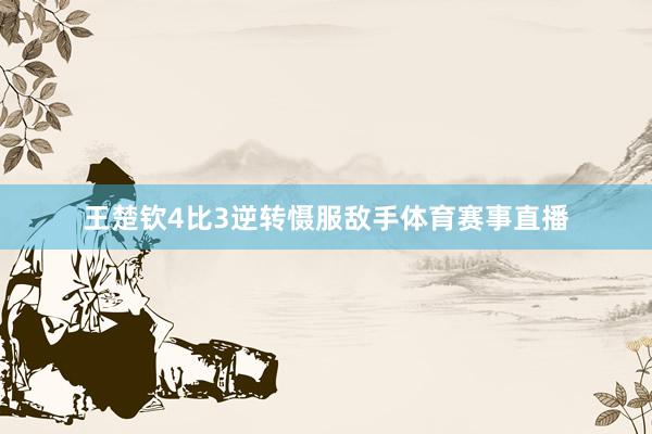 王楚钦4比3逆转慑服敌手体育赛事直播