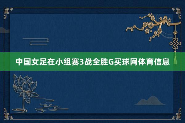 中国女足在小组赛3战全胜G买球网体育信息
