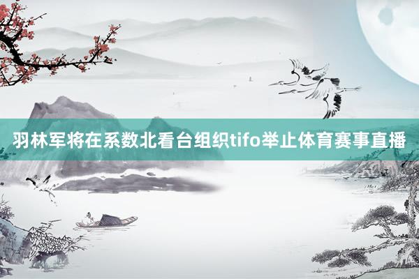 羽林军将在系数北看台组织tifo举止体育赛事直播