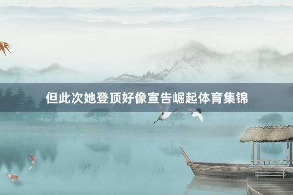 但此次她登顶好像宣告崛起体育集锦