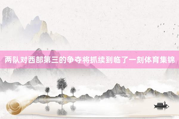 两队对西部第三的争夺将抓续到临了一刻体育集锦