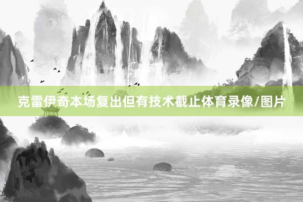 克雷伊奇本场复出但有技术截止体育录像/图片
