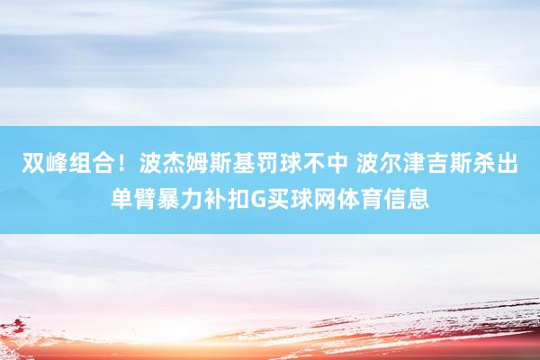 双峰组合！波杰姆斯基罚球不中 波尔津吉斯杀出单臂暴力补扣G买球网体育信息