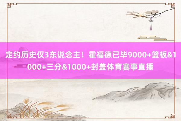 定约历史仅3东说念主！霍福德已毕9000+篮板&1000+三分&1000+封盖体育赛事直播
