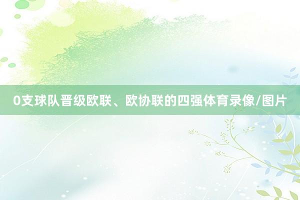 0支球队晋级欧联、欧协联的四强体育录像/图片