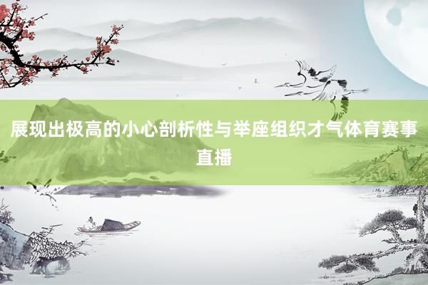 展现出极高的小心剖析性与举座组织才气体育赛事直播