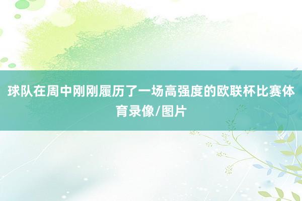 球队在周中刚刚履历了一场高强度的欧联杯比赛体育录像/图片