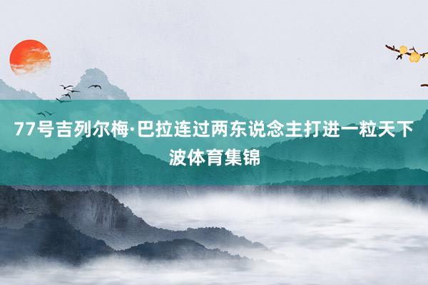 77号吉列尔梅·巴拉连过两东说念主打进一粒天下波体育集锦