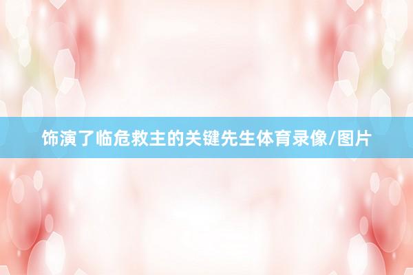 饰演了临危救主的关键先生体育录像/图片