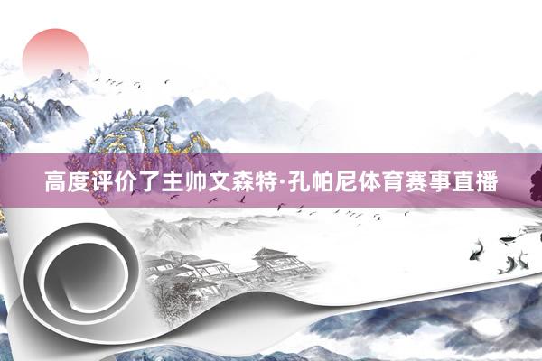 高度评价了主帅文森特·孔帕尼体育赛事直播
