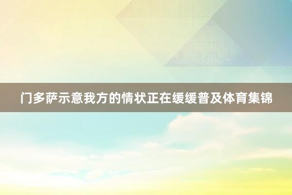 门多萨示意我方的情状正在缓缓普及体育集锦
