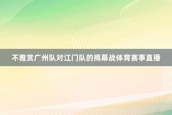 不雅赏广州队对江门队的揭幕战体育赛事直播
