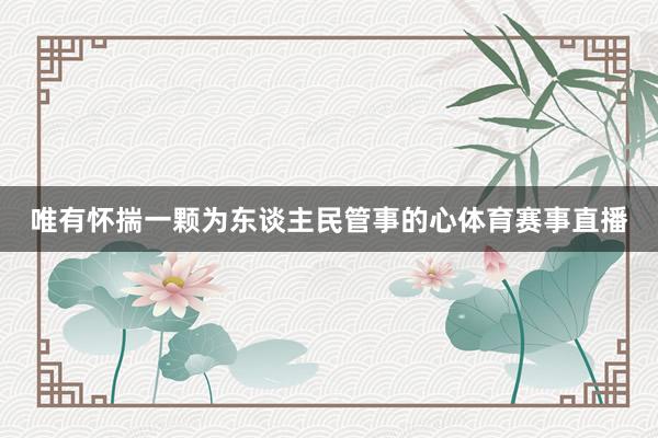 唯有怀揣一颗为东谈主民管事的心体育赛事直播