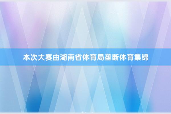 本次大赛由湖南省体育局垄断体育集锦