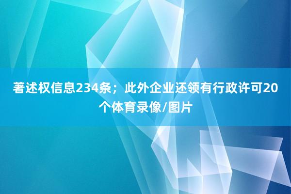 著述权信息234条；此外企业还领有行政许可20个体育录像/图片