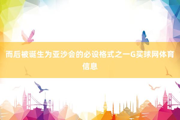 而后被诞生为亚沙会的必设格式之一G买球网体育信息