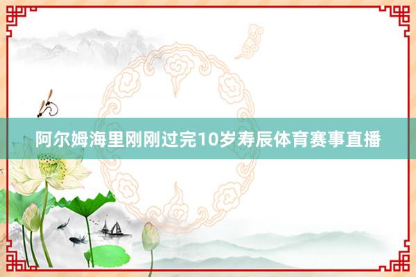 阿尔姆海里刚刚过完10岁寿辰体育赛事直播
