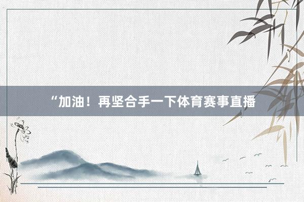 “加油!再坚合手一下体育赛事直播