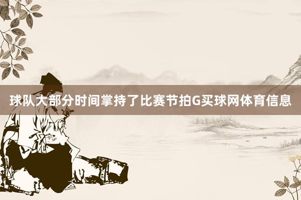 球队大部分时间掌持了比赛节拍G买球网体育信息