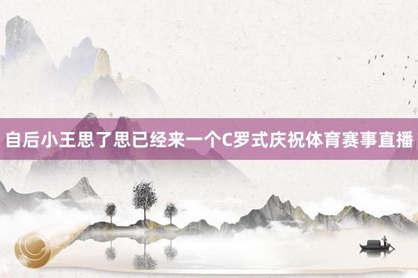 自后小王思了思已经来一个C罗式庆祝体育赛事直播