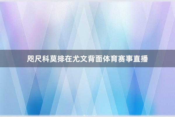 咫尺科莫排在尤文背面体育赛事直播