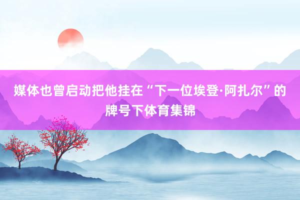 媒体也曾启动把他挂在“下一位埃登·阿扎尔”的牌号下体育集锦